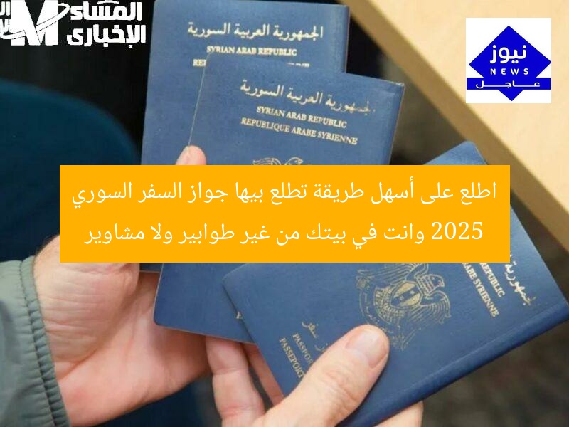 اطلع على أسهل طريقة تطلع بيها جواز السفر السوري 2025 وانت في بيتك من غير طوابير ولا مشاوير