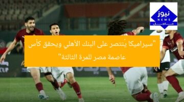 “سيراميكا يُنتصر على البنك الأهلي ويحقق كأس عاصمة مصر للمرة الثالثة”