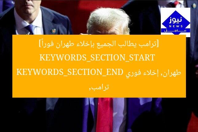 [ترامب يطالب الجميع بإخلاء طهران فوراً]  
KEYWORDS_SECTION_START  
ترامب, طهران, إخلاء فوري  
KEYWORDS_SECTION_END