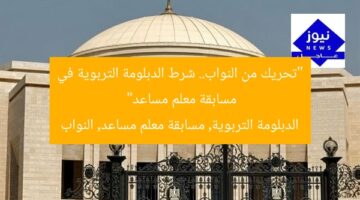 “تحريك من النواب.. شرط الدبلومة التربوية في مسابقة معلم مساعد”  
الدبلومة التربوية, مسابقة معلم مساعد, النواب