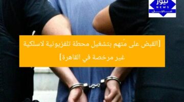 [القبض على مُتهم بتشغيل محطة تلفزيونية لاسلكية غير مرخصة في القاهرة]