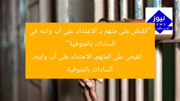 “القبض على مُتهم بـ الاعتداء على أب وابنه في السادات بالمنوفية”
القبض على المتهم, الاعتداء على أب وابنه, السادات بالمنوفية