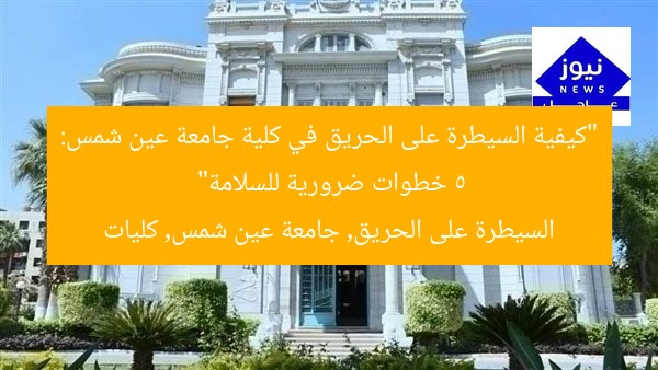 “كيفية السيطرة على الحريق في كلية جامعة عين شمس: 5 خطوات ضرورية للسلامة”  
السيطرة على الحريق, جامعة عين شمس, كليات