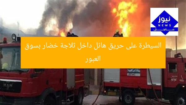 السيطرة على حريق هائل داخل ثلاجة خضار بسوق العبور