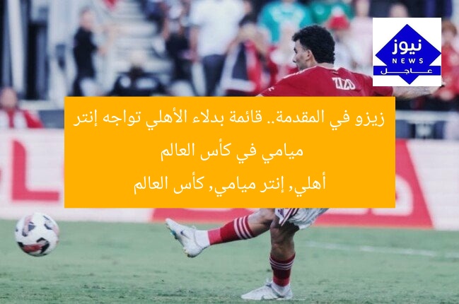 زيزو في المقدمة.. قائمة بدلاء الأهلي تواجه إنتر ميامي في كأس العالم
أهلي, إنتر ميامي, كأس العالم