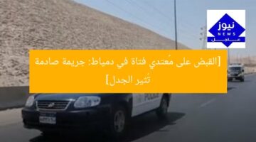 [القبض على مُعتدي فتاة في دمياط: جريمة صادمة تُثير الجدل]