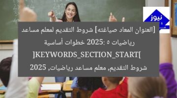 [العنوان المعاد صياغته] شروط التقديم لمعلم مساعد رياضيات 2025: 5 خطوات أساسية  
[KEYWORDS_SECTION_START]  
شروط التقديم, معلم مساعد رياضيات, 2025