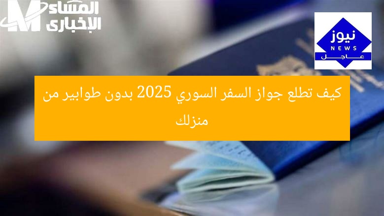 اكتشف طريقة الحصول على جواز السفر السوري 2025 بدون طوابير من المنزل