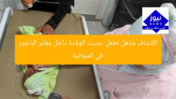 اكتشاف مذهل لطفل حديث الولادة داخل مقابر الباجور في المنوفية