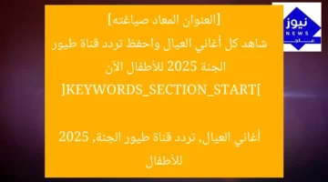 [العنوان المعاد صياغته]  
شاهد كل أغاني العيال واحفظ تردد قناة طيور الجنة 2025 للأطفال الآن  

[KEYWORDS_SECTION_START]  
أغاني العيال, تردد قناة طيور الجنة, 2025 للأطفال