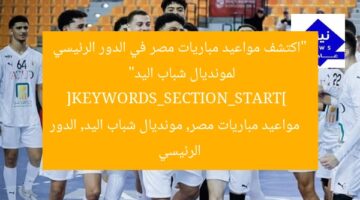 “اكتشف مواعيد مباريات مصر في الدور الرئيسي لمونديال شباب اليد”  
[KEYWORDS_SECTION_START]  
مواعيد مباريات مصر, مونديال شباب اليد, الدور الرئيسي