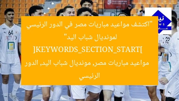“اكتشف مواعيد مباريات مصر في الدور الرئيسي لمونديال شباب اليد”  
[KEYWORDS_SECTION_START]  
مواعيد مباريات مصر, مونديال شباب اليد, الدور الرئيسي