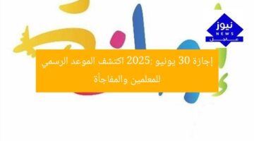 إجازة 30 يونيو 2025: اكتشف الموعد الرسمي للمعلمين والمفاجأة