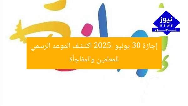 إجازة 30 يونيو 2025: اكتشف الموعد الرسمي للمعلمين والمفاجأة
