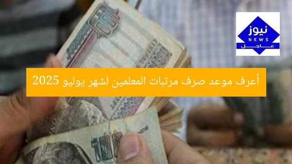 أعرف موعد صرف مرتبات المعلمين لشهر يوليو 2025