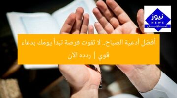 أفضل أدعية الصباح.. لا تفوت فرصة تبدأ يومك بدعاء قوي | ردده الآن