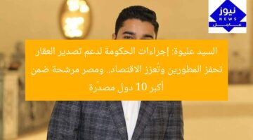 “الحكومة تُعزز تصدير العقار وتحفيز المطورين.. مصر في المقدمة كواحدة من أكبر 10 دول مصدّرة”  
تصدير العقار، المطورين، مصر