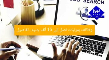 وظائف بمرتبات تصل إلى 15 ألف جنيه.. تفاصيل