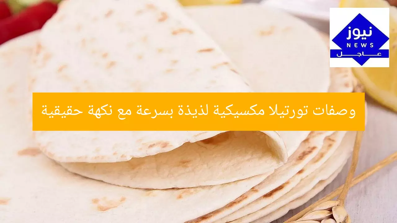 وصفات تورتيلا مكسيكية لذيذة بسرعة مع نكهة حقيقية