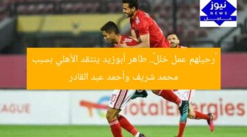 «رحيلهم عمل خلل».. طاهر أبوزيد ينتقد الأهلي بسبب محمد شريف وأحمد عبد القادر