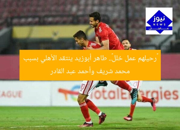 «رحيلهم عمل خلل».. طاهر أبوزيد ينتقد الأهلي بسبب محمد شريف وأحمد عبد القادر
