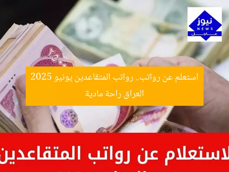 استعلم عن رواتب.. رواتب المتقاعدين يونيو 2025 العراق راحة مادية