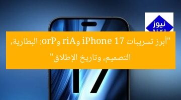 “أبرز تسريبات iPhone 17 وAir وPro: البطارية، التصميم، وتاريخ الإطلاق”