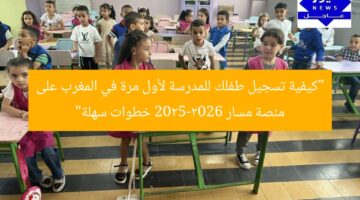 “كيفية تسجيل طفلك للمدرسة لأول مرة في المغرب على منصة مسار 2025-2026 خطوات سهلة”