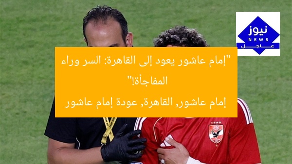 “إمام عاشور يعود إلى القاهرة: السر وراء المفاجأة!”
إمام عاشور, القاهرة, عودة إمام عاشور