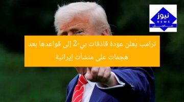 ترامب يُعلن عودة قاذفات بي-2 إلى قواعدها بعد هجمات على منشآت إيرانية