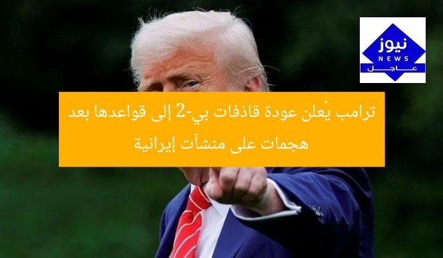 ترامب يُعلن عودة قاذفات بي-2 إلى قواعدها بعد هجمات على منشآت إيرانية