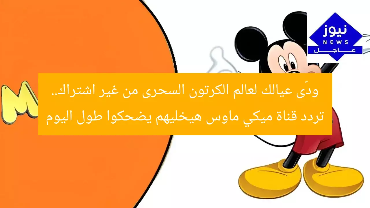 ودّى عيالك لعالم الكرتون السحرى من غير اشتراك.. تردد قناة ميكي ماوس هيخليهم يضحكوا طول اليوم