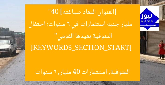 [العنوان المعاد صياغته]  
“40 مليار جنيه استثمارات في 6 سنوات: احتفال المنوفية بعيدها القومي”

[KEYWORDS_SECTION_START]  
المنوفية, استثمارات 40 مليار, 6 سنوات