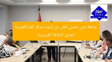 جامعة عين شمس تُعلن عن إنشاء مركز الفرانكفونية لتعزيز الثقافة الفرنسية