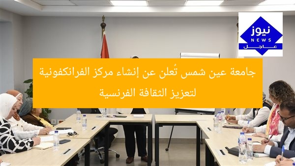 جامعة عين شمس تُعلن عن إنشاء مركز الفرانكفونية لتعزيز الثقافة الفرنسية