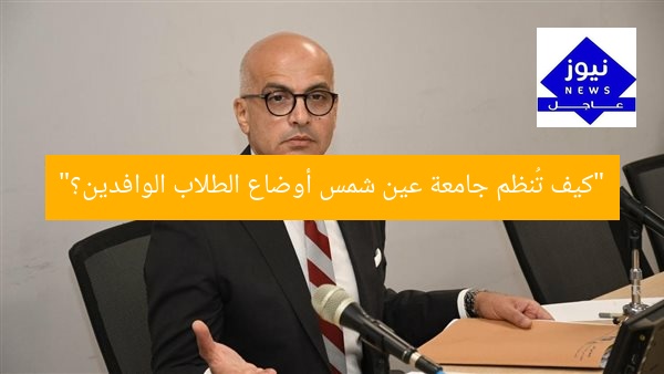 “كيف تُنظم جامعة عين شمس أوضاع الطلاب الوافدين؟”