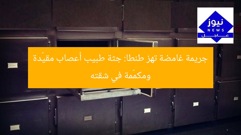 جريمة غامضة تهز طنطا: جثة طبيب أعصاب مقيّدة ومكمّمة في شقته