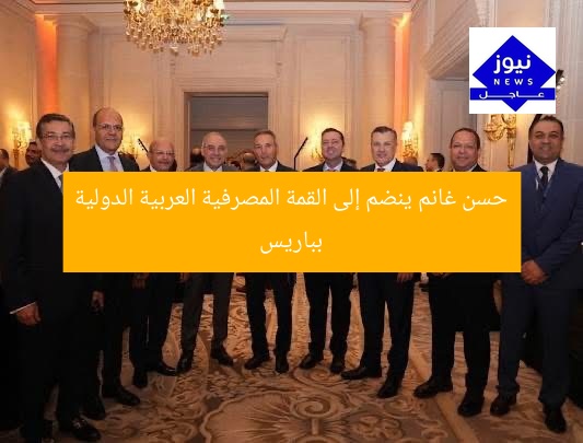 حسن غانم ينضم إلى القمة المصرفية العربية الدولية بباريس