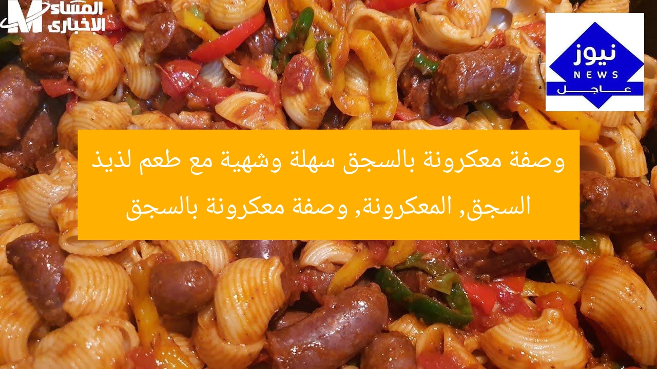 وصفة معكرونة بالسجق سهلة وشهية مع طعم لذيذ
السجق, المعكرونة, وصفة معكرونة بالسجق