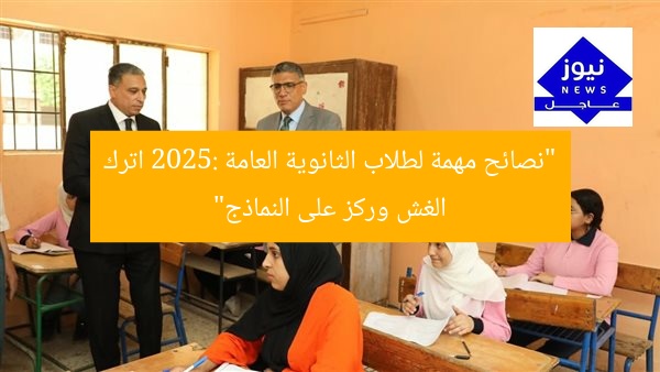 “نصائح مهمة لطلاب الثانوية العامة 2025: اترك الغش وركز على النماذج”