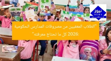 “الطلاب المعفيين من مصروفات المدارس الحكومية 2026: كل ما تحتاج معرفته”