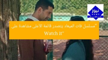 “مسلسل فات الميعاد يتصدر قائمة الأعلى مشاهدة على Watch it”