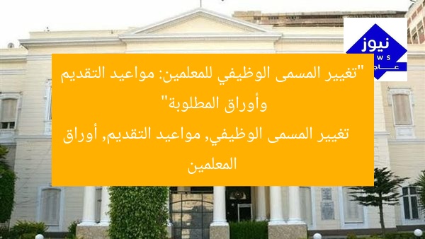 “تغيير المسمى الوظيفي للمعلمين: مواعيد التقديم وأوراق المطلوبة”
تغيير المسمى الوظيفي, مواعيد التقديم, أوراق المعلمين