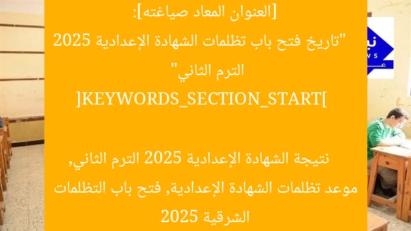 [العنوان المعاد صياغته]:  
“تاريخ فتح باب تظلمات الشهادة الإعدادية 2025 الترم الثاني”  

[KEYWORDS_SECTION_START]  
نتيجة الشهادة الإعدادية 2025 الترم الثاني, موعد تظلمات الشهادة الإعدادية, فتح باب التظلمات الشرقية 2025