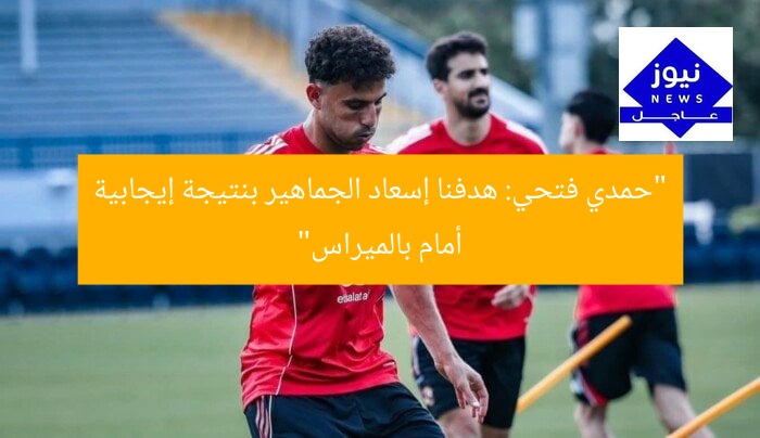 “حمدي فتحي: هدفنا إسعاد الجماهير بنتيجة إيجابية أمام بالميراس”