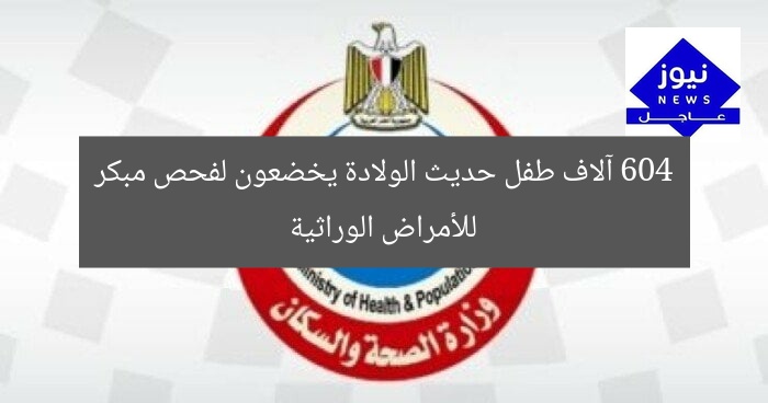 604 آلاف طفل حديث الولادة يخضعون لفحص مبكر للأمراض الوراثية