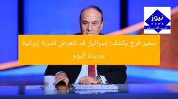 سمير فرج يكشف: إسرائيل قد تتعرض لضربة إيرانية جديدة اليوم