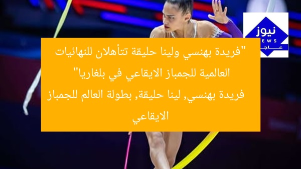 “فريدة بهنسي ولينا حليقة تتأهلان للنهائيات العالمية للجمباز الايقاعي في بلغاريا”
فريدة بهنسي, لينا حليقة, بطولة العالم للجمباز الايقاعي