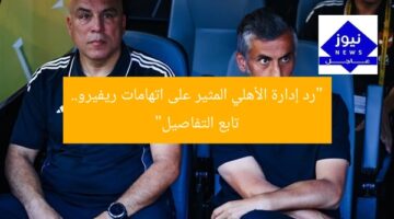“رد إدارة الأهلي المثير على اتهامات ريفيرو.. تابع التفاصيل”
