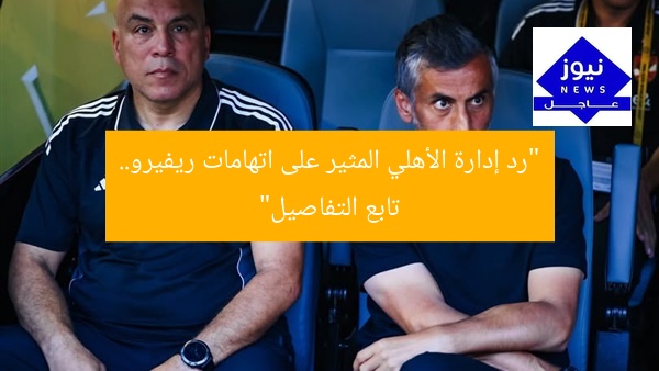 “رد إدارة الأهلي المثير على اتهامات ريفيرو.. تابع التفاصيل”
